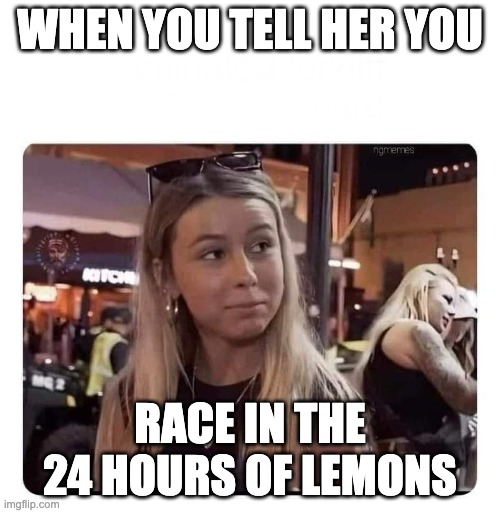 Hawk tuah | WHEN YOU TELL HER YOU; RACE IN THE 24 HOURS OF LEMONS | image tagged in hawk tuah | made w/ Imgflip meme maker