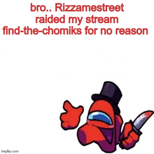 Oops missed it blank | bro.. Rizzamestreet raided my stream find-the-chomiks for no reason | image tagged in oops missed it blank | made w/ Imgflip meme maker