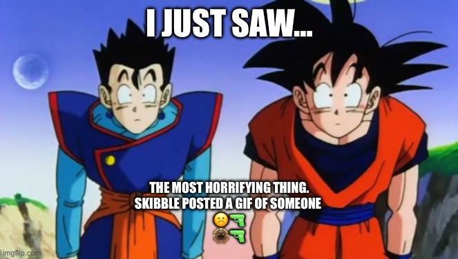 Confused Goku And Gohan | I JUST SAW…; THE MOST HORRIFYING THING.
SKIBBLE POSTED A GIF OF SOMEONE 
☹️🔫
🫥🔫 | image tagged in confused goku and gohan | made w/ Imgflip meme maker