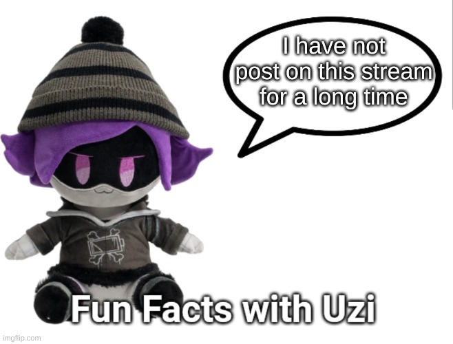 yea | I have not post on this stream for a long time | image tagged in fun facts with uzi plush edition | made w/ Imgflip meme maker