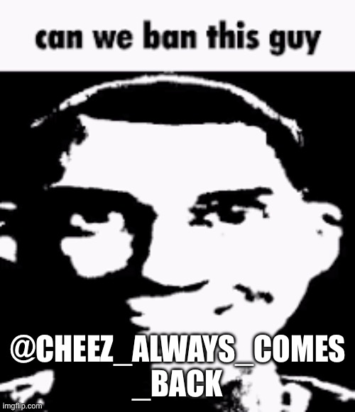 Can we ban this guy | @CHEEZ_ALWAYS_COMES _BACK | image tagged in can we ban this guy | made w/ Imgflip meme maker