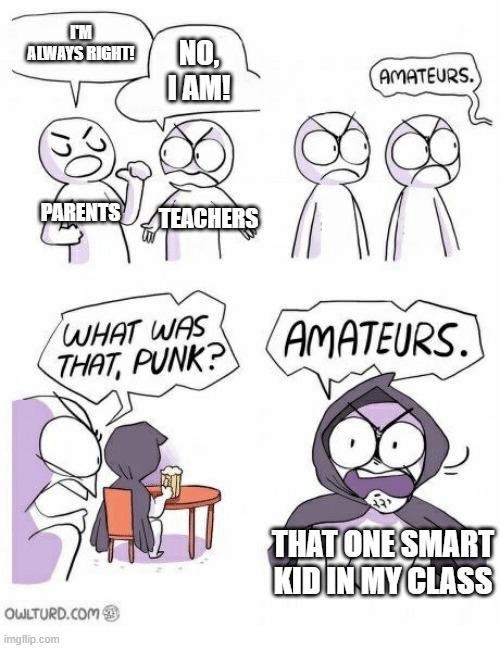 Kids are very smart than what their parents think tbh | I'M ALWAYS RIGHT! NO, I AM! PARENTS; TEACHERS; THAT ONE SMART KID IN MY CLASS | image tagged in amateurs,memes,funny,why are you reading this | made w/ Imgflip meme maker