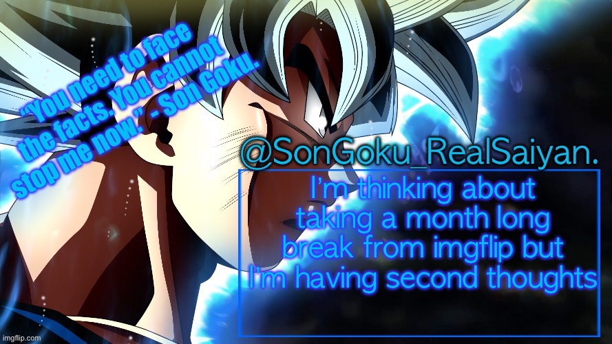 SonGoku_RealSaiyan Temp V3 | I’m thinking about taking a month long break from imgflip but I’m having second thoughts | image tagged in songoku_realsaiyan temp v3 | made w/ Imgflip meme maker