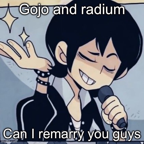 Cheez and Skibble* | Gojo and radium; Can I remarry you guys | image tagged in tophamhatkyo just sayin | made w/ Imgflip meme maker