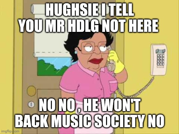 Consuela Meme | HUGHSIE I TELL YOU MR HDLG NOT HERE; NO NO , HE WON'T BACK MUSIC SOCIETY NO | image tagged in memes,consuela | made w/ Imgflip meme maker