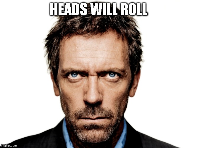 Dr House | HEADS WILL ROLL | image tagged in dr house | made w/ Imgflip meme maker