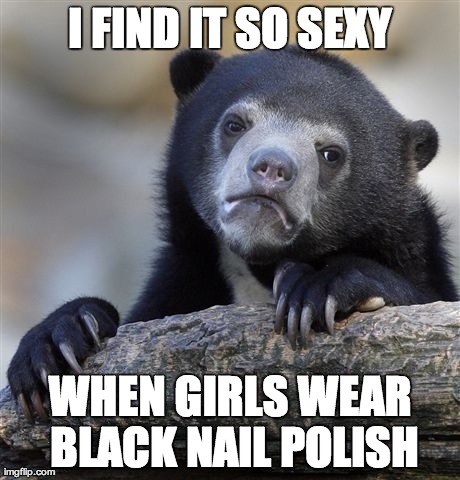 Confession Bear | I FIND IT SO SEXY WHEN GIRLS WEAR BLACK NAIL POLISH | image tagged in memes,confession bear | made w/ Imgflip meme maker