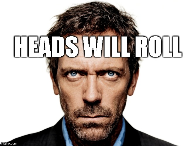 Dr House | HEADS WILL ROLL | image tagged in dr house | made w/ Imgflip meme maker