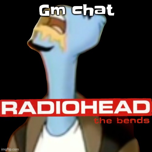 Ik it's a weird time to wake up but | Gm chat | image tagged in he gave radiohead | made w/ Imgflip meme maker