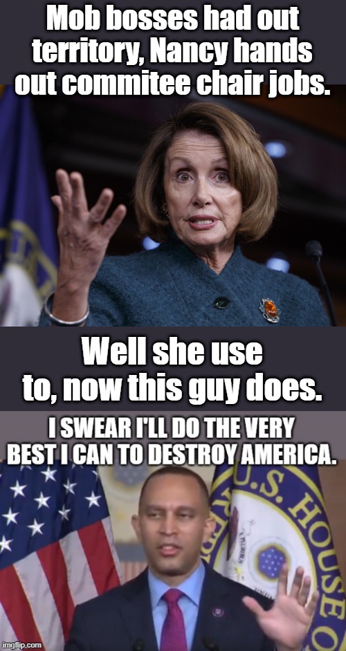 hand out.. typo.. sorry.. to lazy to fix, you get it. | Mob bosses had out territory, Nancy hands out commitee chair jobs. Well she use to, now this guy does. | image tagged in good old nancy pelosi | made w/ Imgflip meme maker