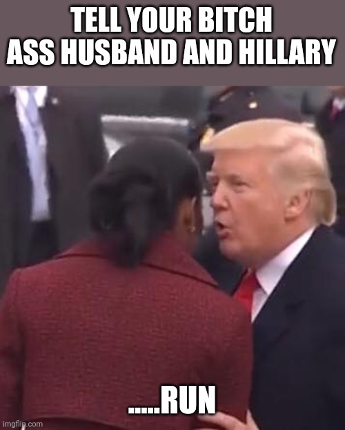 Here we go.... | TELL YOUR BITCH ASS HUSBAND AND HILLARY; .....RUN | image tagged in trump michelle obama | made w/ Imgflip meme maker