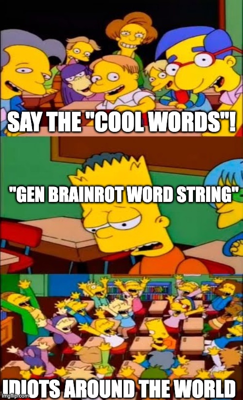 say the line bart! simpsons | SAY THE "COOL WORDS"! "GEN BRAINROT WORD STRING"; IDIOTS AROUND THE WORLD | image tagged in say the line bart simpsons | made w/ Imgflip meme maker