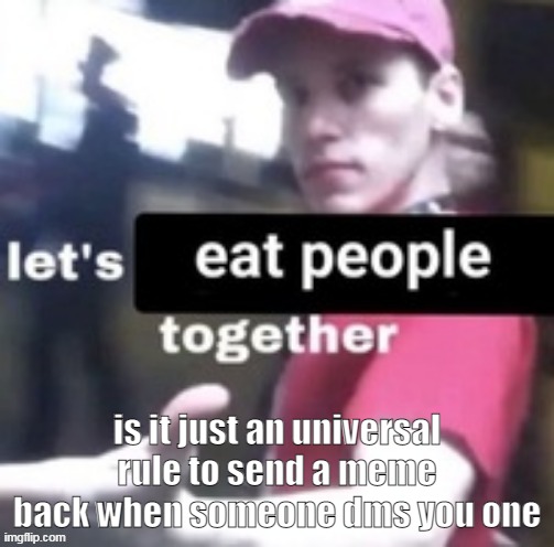 i had dms where we had zero conversations we would just send random shit to eachother | is it just an universal rule to send a meme back when someone dms you one | image tagged in let's eat people together | made w/ Imgflip meme maker