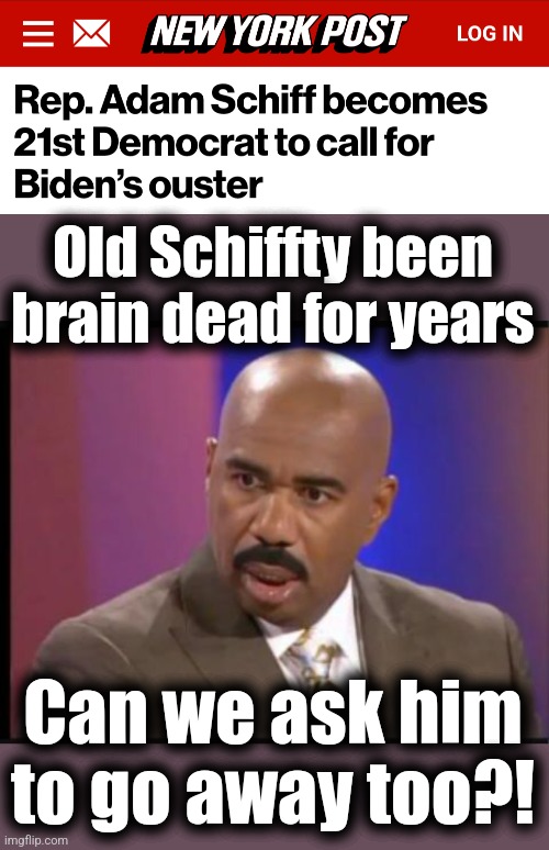 Old Schiffty been
brain dead for years; Can we ask him
to go away too?! | image tagged in steve harvey that face when,adam schiff,memes,joe biden,dementia,democrats | made w/ Imgflip meme maker