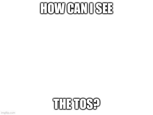 Genuine question | HOW CAN I SEE; THE TOS? | made w/ Imgflip meme maker