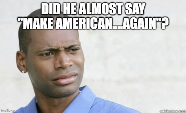 Black man confused | DID HE ALMOST SAY "MAKE AMERICAN....AGAIN"? | image tagged in black man confused | made w/ Imgflip meme maker
