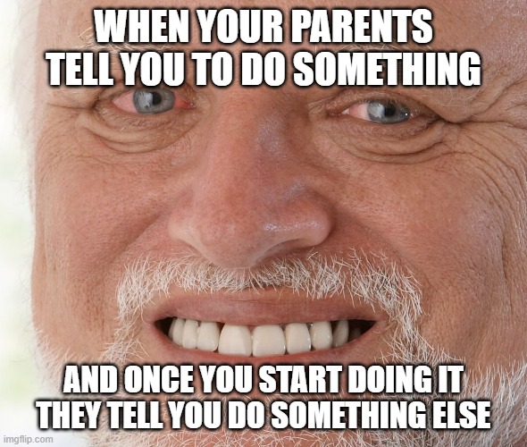 my bday meme | WHEN YOUR PARENTS TELL YOU TO DO SOMETHING; AND ONCE YOU START DOING IT THEY TELL YOU DO SOMETHING ELSE | image tagged in hide the pain harold | made w/ Imgflip meme maker