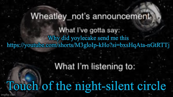 Wheatley_not’s announcement But better | Why did yoylecake send me this https://youtube.com/shorts/M3gloIp-kHo?si=bxsHqAta-nGtRTTj; Touch of the night-silent circle | image tagged in wheatley_not s announcement but better | made w/ Imgflip meme maker