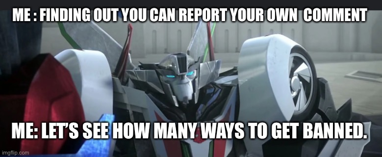 Wheeljack | ME : FINDING OUT YOU CAN REPORT YOUR OWN  COMMENT; ME: LET’S SEE HOW MANY WAYS TO GET BANNED. | image tagged in wheeljack | made w/ Imgflip meme maker