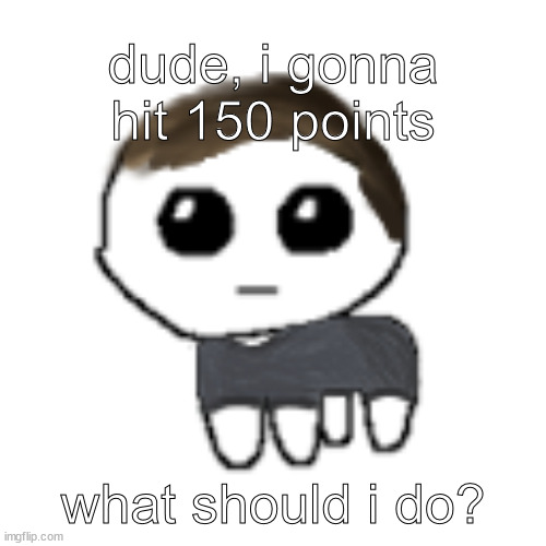 yes, you guess it | dude, i gonna hit 150 points; what should i do? | image tagged in linus yippe | made w/ Imgflip meme maker