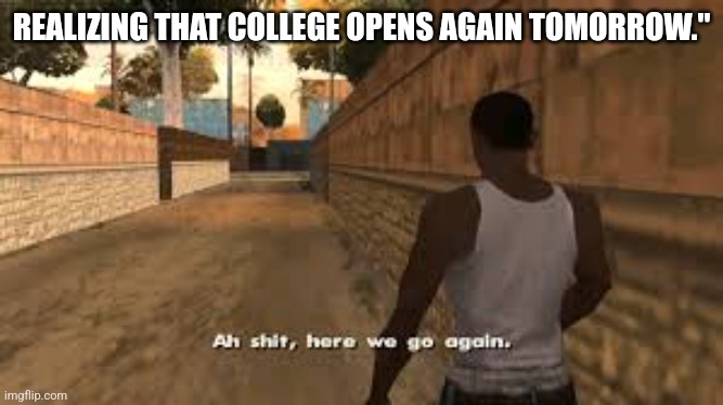 Ah shit here we go again | REALIZING THAT COLLEGE OPENS AGAIN TOMORROW." | image tagged in ah shit here we go again | made w/ Imgflip meme maker