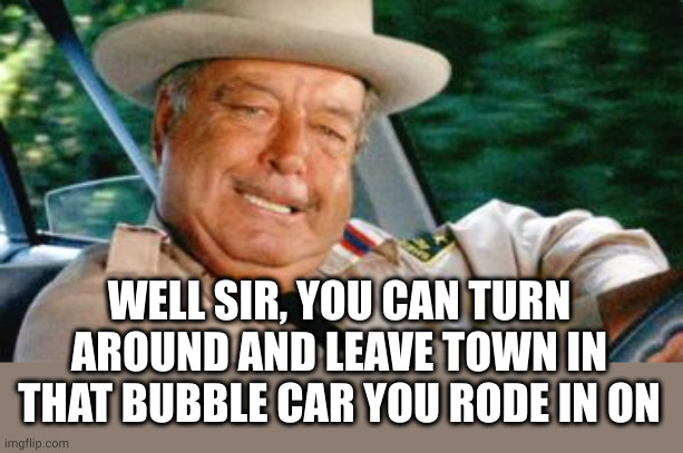 Sheriff Buford T Justice | WELL SIR, YOU CAN TURN AROUND AND LEAVE TOWN IN THAT BUBBLE CAR YOU RODE IN ON | image tagged in sheriff buford t justice | made w/ Imgflip meme maker