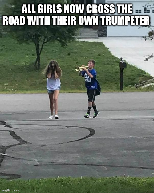 Trumpet Boy | ALL GIRLS NOW CROSS THE ROAD WITH THEIR OWN TRUMPETER | image tagged in trumpet boy | made w/ Imgflip meme maker