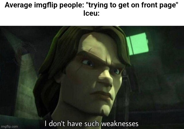 I don't have such weakness | Average imgflip people: "trying to get on front page"


Iceu: | image tagged in i don't have such weakness,iceu,imgflip users,front page | made w/ Imgflip meme maker