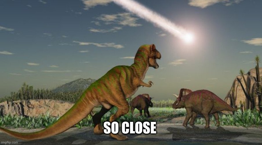 Dinosaurs meteor | SO CLOSE | image tagged in dinosaurs meteor | made w/ Imgflip meme maker