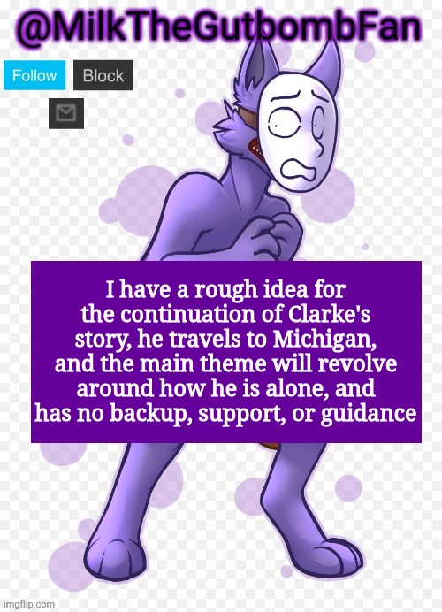 Me giving the 16 year old even more trauma ❤️ | I have a rough idea for the continuation of Clarke's story, he travels to Michigan, and the main theme will revolve around how he is alone, and has no backup, support, or guidance | image tagged in milk but he's a mask-wearing wolf thanks wallhammer | made w/ Imgflip meme maker
