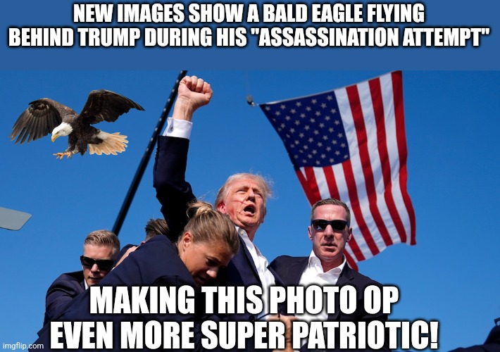 Super patriotic maga | NEW IMAGES SHOW A BALD EAGLE FLYING BEHIND TRUMP DURING HIS "ASSASSINATION ATTEMPT"; MAKING THIS PHOTO OP EVEN MORE SUPER PATRIOTIC! | image tagged in conservative,republican,donald trump,maga,nevertrump,trump | made w/ Imgflip meme maker