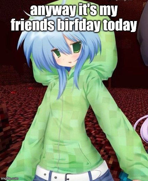 yeahg | anyway it's my friends birfday today | image tagged in yeahg | made w/ Imgflip meme maker