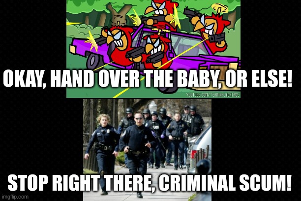 "Stop right there criminal scum!" | OKAY, HAND OVER THE BABY, OR ELSE! STOP RIGHT THERE, CRIMINAL SCUM! | image tagged in police,funny,yoshi,terminalmontage,armed robbery | made w/ Imgflip meme maker