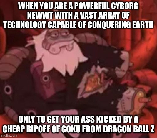 MAN | WHEN YOU ARE A POWERFUL CYBORG NEWWT WITH A VAST ARRAY OF TECHNOLOGY CAPABLE OF CONQUERING EARTH; ONLY TO GET YOUR ASS KICKED BY A CHEAP RIPOFF OF GOKU FROM DRAGON BALL Z | image tagged in man | made w/ Imgflip meme maker