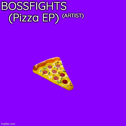 A joke EP that would literally have one song | BOSSFIGHTS (Pizza EP); (ARTIST) | made w/ Imgflip meme maker