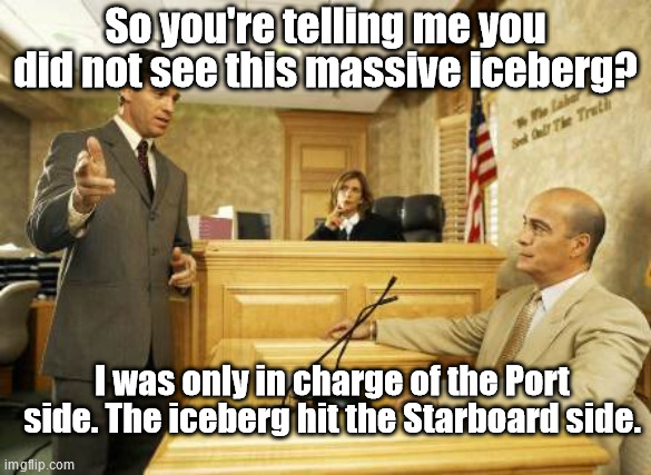 If Biden had run the Titanic | So you're telling me you did not see this massive iceberg? I was only in charge of the Port side. The iceberg hit the Starboard side. | image tagged in courtroom classic,president_joe_biden,donald trump | made w/ Imgflip meme maker