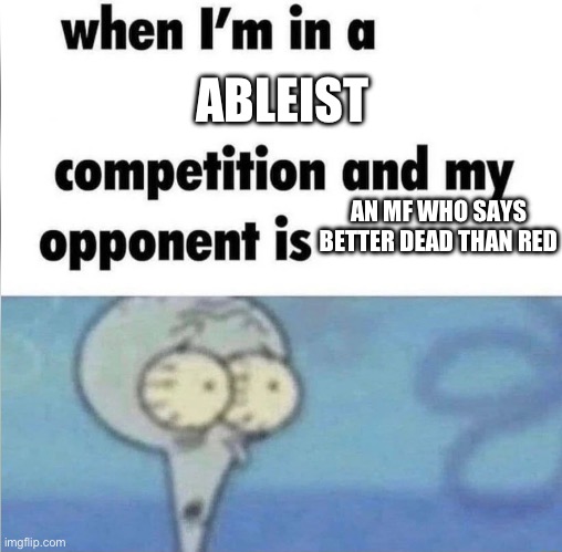 whe i'm in a competition and my opponent is | ABLEIST; AN MF WHO SAYS BETTER DEAD THAN RED | image tagged in whe i'm in a competition and my opponent is | made w/ Imgflip meme maker