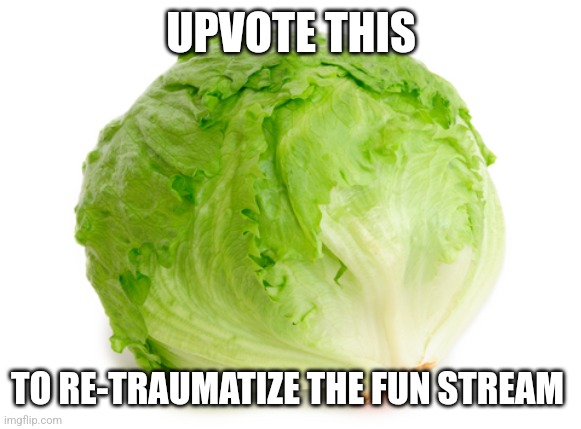 Lettuce  | UPVOTE THIS; TO RE-TRAUMATIZE THE FUN STREAM | image tagged in lettuce | made w/ Imgflip meme maker