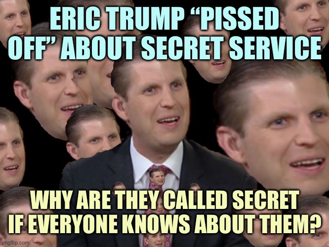 Explain to Eric Trump like a fifth grader | ERIC TRUMP “PISSED OFF” ABOUT SECRET SERVICE; WHY ARE THEY CALLED SECRET IF EVERYONE KNOWS ABOUT THEM? | image tagged in eric trump,memes | made w/ Imgflip meme maker