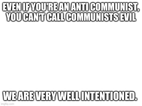 EVEN IF YOU'RE AN ANTI COMMUNIST, YOU CAN'T CALL COMMUNISTS EVIL; WE ARE VERY WELL INTENTIONED. | made w/ Imgflip meme maker