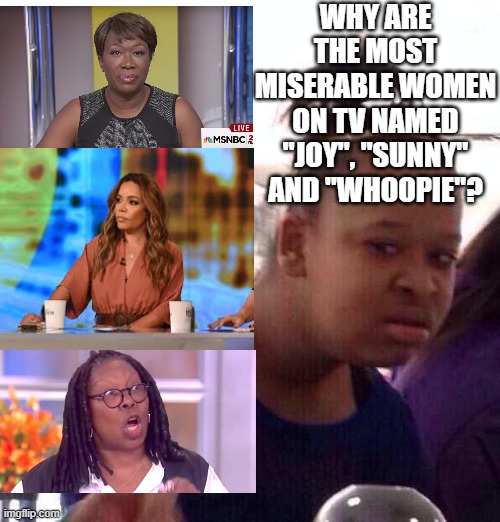 Black Girl Wat | WHY ARE THE MOST MISERABLE WOMEN ON TV NAMED "JOY", "SUNNY" AND "WHOOPIE"? | image tagged in memes,black girl wat | made w/ Imgflip meme maker
