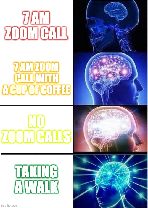 Expanding Brain | 7 AM ZOOM CALL; 7 AM ZOOM CALL WITH A CUP OF COFFEE; NO ZOOM CALLS; TAKING A WALK | image tagged in memes,expanding brain | made w/ Imgflip meme maker