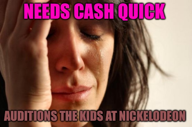 First World Problems | NEEDS CASH QUICK; AUDITIONS THE KIDS AT NICKELODEON | image tagged in memes,first world problems,bad memes,nickelodeon,disney,kids | made w/ Imgflip meme maker