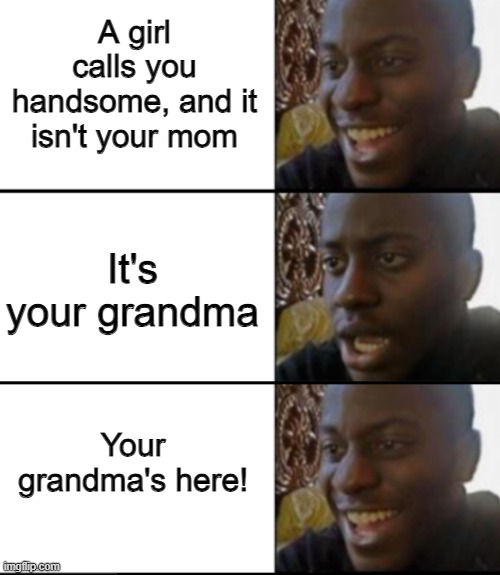 granny's always hanging on to our self-esteem | A girl calls you handsome, and it isn't your mom; It's your grandma; Your grandma's here! | image tagged in oh yeah oh no oh yeah,granny,grandma,grandparents,oh yeah,handsome | made w/ Imgflip meme maker