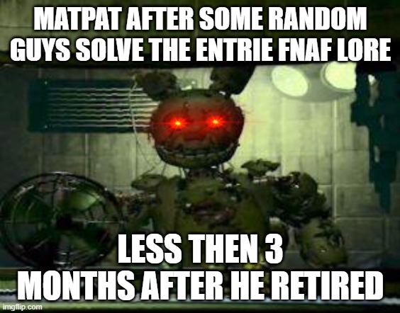 lol matpat | MATPAT AFTER SOME RANDOM GUYS SOLVE THE ENTRIE FNAF LORE; LESS THEN 3 MONTHS AFTER HE RETIRED | image tagged in fnaf springtrap in window | made w/ Imgflip meme maker