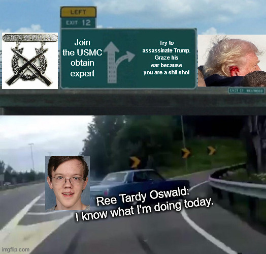 Left Exit 12 Off Ramp Meme | Join the USMC obtain expert; Try to assassinate Trump.
Graze his ear because you are a shit shot; Ree Tardy Oswald:
I know what I'm doing today. | image tagged in memes,left exit 12 off ramp | made w/ Imgflip meme maker