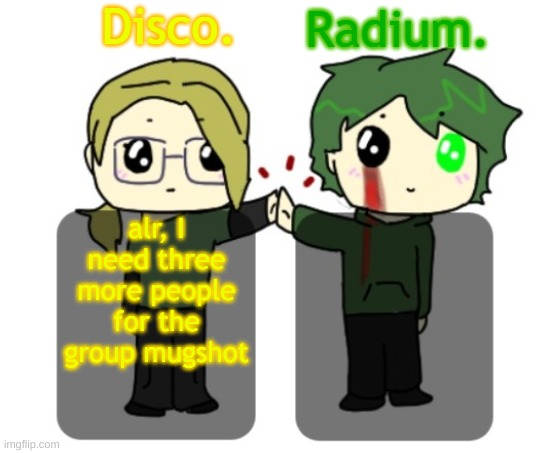 Disco. and Radium. shared announcement template | alr, I need three more people for the group mugshot | image tagged in disco and radium shared announcement template | made w/ Imgflip meme maker