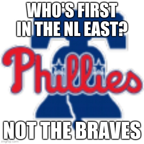 Go Phillies | WHO'S FIRST IN THE NL EAST? NOT THE BRAVES | image tagged in philadelphia phillies | made w/ Imgflip meme maker