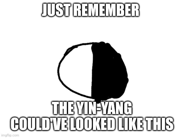 I mean it could work | JUST REMEMBER; THE YIN-YANG COULD'VE LOOKED LIKE THIS | image tagged in funny,yin yang,shower thoughts,oh wow are you actually reading these tags,you have been eternally cursed for reading the tags | made w/ Imgflip meme maker