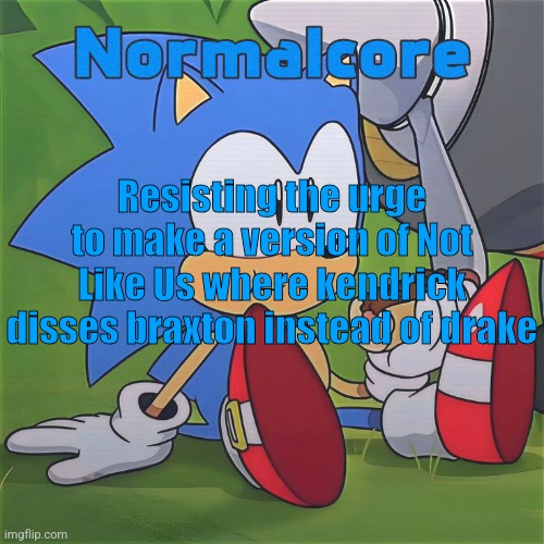 Random Sonic Template (REMAKE) | Resisting the urge to make a version of Not Like Us where kendrick disses braxton instead of drake | image tagged in random sonic template remake | made w/ Imgflip meme maker